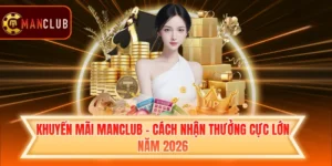 Khuyến Mãi Manclub - Cách Nhận Thưởng Cực Lớn Năm 2026